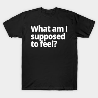 What am I supposed to feel? T-Shirt